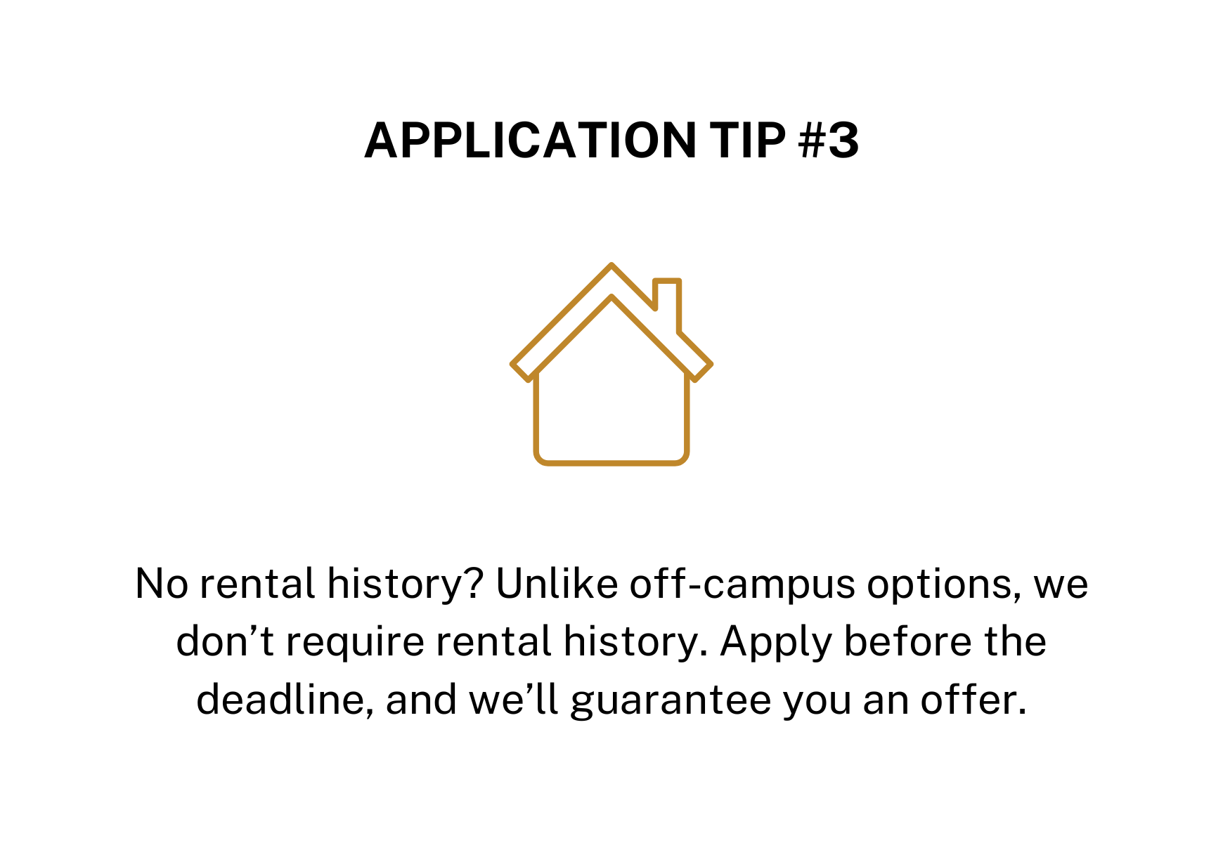 Tip 3: No rental history? No problem! Apply by the deadline, and we'll guarantee you an offer—no history required.